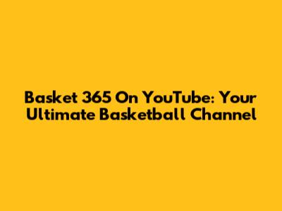 Basket 365 On YouTube: Your Ultimate Basketball Channel