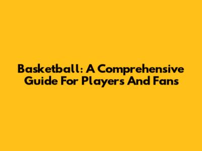 Basketball: A Comprehensive Guide For Players And Fans