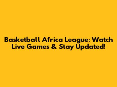Basketball Africa League: Watch Live Games & Stay Updated!