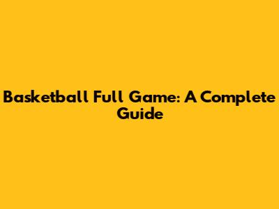 Basketball Full Game: A Complete Guide