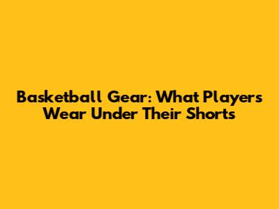 Basketball Gear: What Players Wear Under Their Shorts