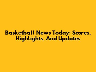 Basketball News Today: Scores, Highlights, And Updates