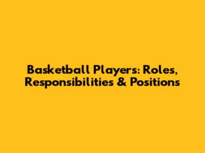Basketball Players: Roles, Responsibilities & Positions