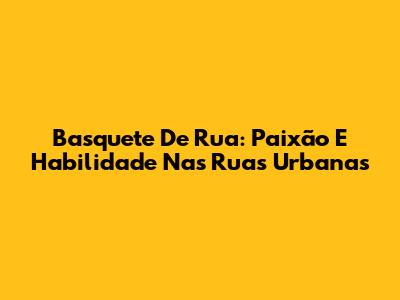 Basquete De Rua: Paixão E Habilidade Nas Ruas Urbanas