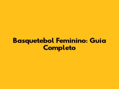 Basquetebol Feminino: Guia Completo