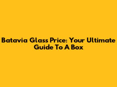 Batavia Glass Price: Your Ultimate Guide To A Box
