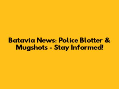 Batavia News: Police Blotter & Mugshots - Stay Informed!