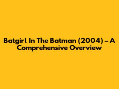 Batgirl In The Batman (2004) – A Comprehensive Overview
