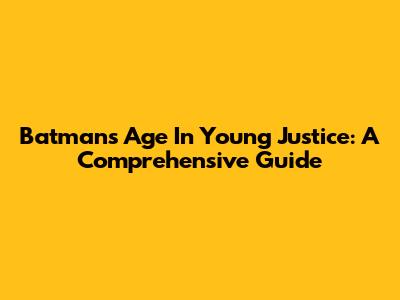 Batman's Age In Young Justice: A Comprehensive Guide