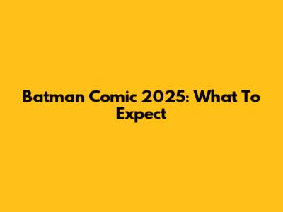 Batman Comic 2025: What To Expect
