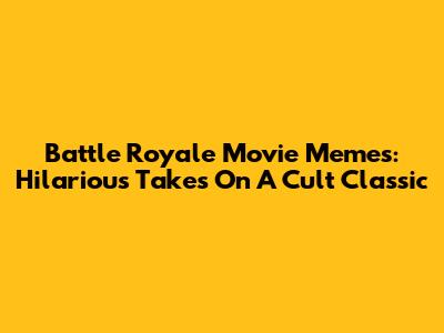 Battle Royale Movie Memes: Hilarious Takes On A Cult Classic