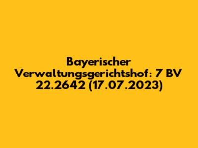 Bayerischer Verwaltungsgerichtshof: 7 BV 22.2642 (17.07.2023)