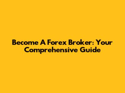 Become A Forex Broker: Your Comprehensive Guide