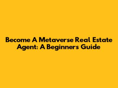 Become A Metaverse Real Estate Agent: A Beginner's Guide