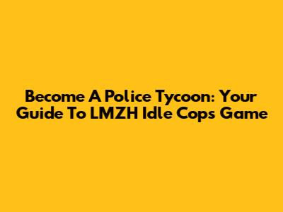 Become A Police Tycoon: Your Guide To LMZH Idle Cops Game
