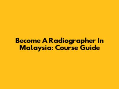 Become A Radiographer In Malaysia: Course Guide