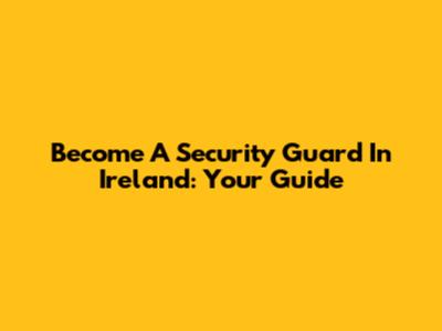 Become A Security Guard In Ireland: Your Guide