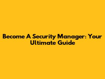 Become A Security Manager: Your Ultimate Guide