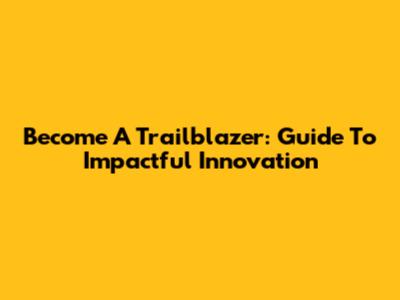 Become A Trailblazer: Guide To Impactful Innovation