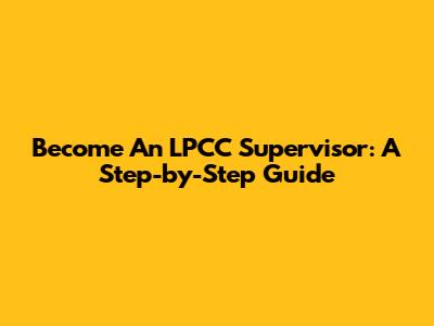 Become An LPCC Supervisor: A Step-by-Step Guide