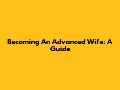 Becoming An Advanced Wife: A Guide