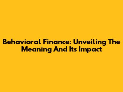 Behavioral Finance: Unveiling The Meaning And Its Impact