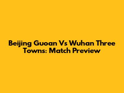Beijing Guoan Vs Wuhan Three Towns: Match Preview