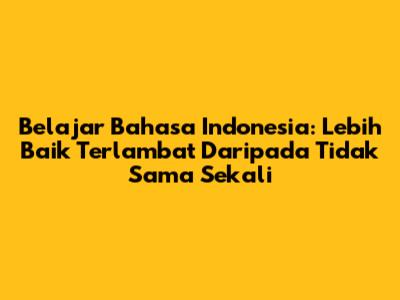 Belajar Bahasa Indonesia: Lebih Baik Terlambat Daripada Tidak Sama Sekali