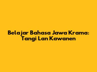 Belajar Bahasa Jawa Krama: Tangi Lan Kawanen