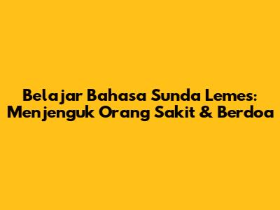 Belajar Bahasa Sunda Lemes: Menjenguk Orang Sakit & Berdoa