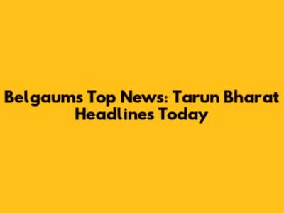 Belgaum's Top News: Tarun Bharat Headlines Today