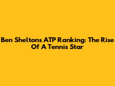 Ben Shelton's ATP Ranking: The Rise Of A Tennis Star