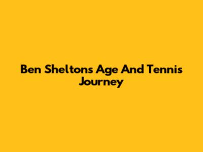 Ben Shelton's Age And Tennis Journey
