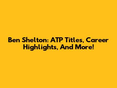 Ben Shelton: ATP Titles, Career Highlights, And More!