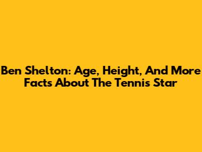 Ben Shelton: Age, Height, And More Facts About The Tennis Star
