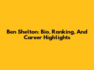 Ben Shelton: Bio, Ranking, And Career Highlights