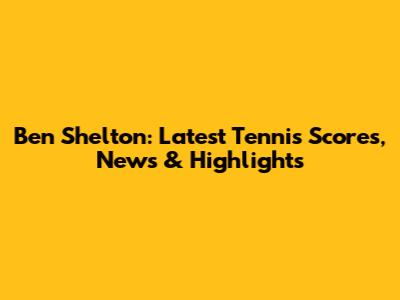 Ben Shelton: Latest Tennis Scores, News & Highlights