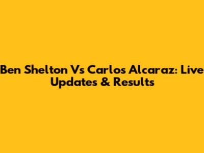 Ben Shelton Vs Carlos Alcaraz: Live Updates & Results