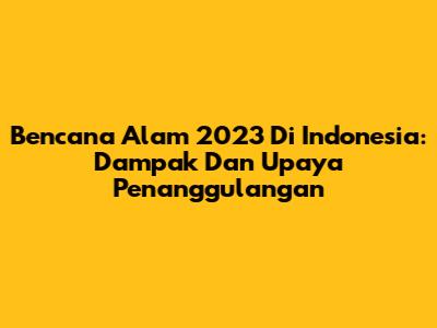 Bencana Alam 2023 Di Indonesia: Dampak Dan Upaya Penanggulangan