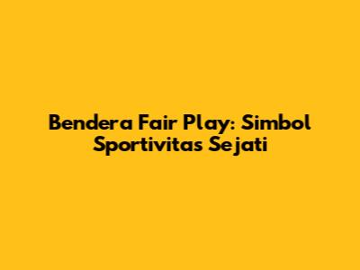 Bendera Fair Play: Simbol Sportivitas Sejati