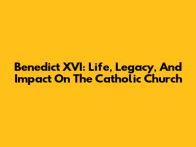 Benedict XVI: Life, Legacy, And Impact On The Catholic Church