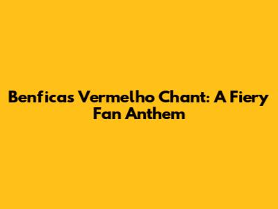 Benfica's 'Vermelho' Chant: A Fiery Fan Anthem