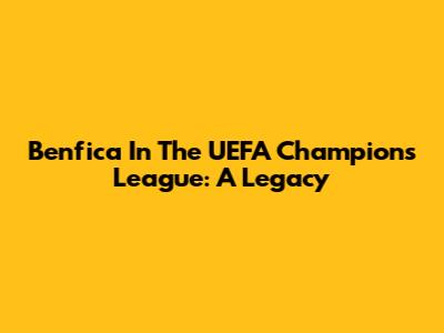 Benfica In The UEFA Champions League: A Legacy