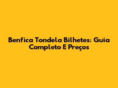 Benfica Tondela Bilhetes: Guia Completo E Preços