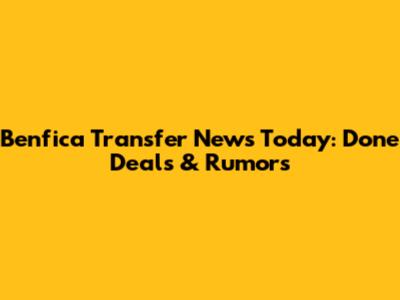 Benfica Transfer News Today: Done Deals & Rumors