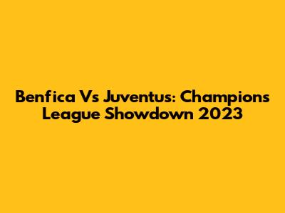 Benfica Vs Juventus: Champions League Showdown 2023