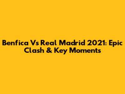 Benfica Vs Real Madrid 2021: Epic Clash & Key Moments