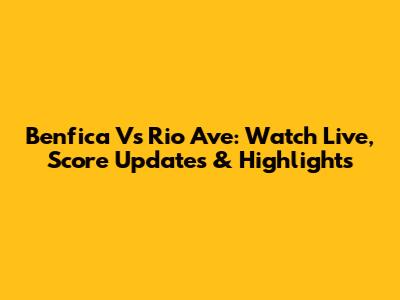 Benfica Vs Rio Ave: Watch Live, Score Updates & Highlights