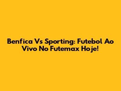 Benfica Vs Sporting: Futebol Ao Vivo No Futemax Hoje!
