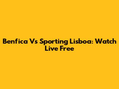 Benfica Vs Sporting Lisboa: Watch Live Free